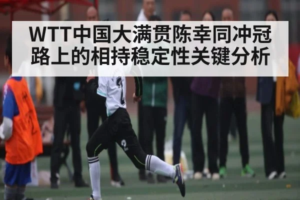 WTT中国大满贯陈幸同冲冠路上的相持稳定性关键分析 | MK SPORT
