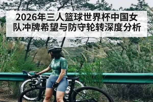 2026年三人篮球世界杯中国女队冲牌希望与防守轮转深度分析 | MK SPORT