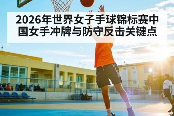 2026年世界女子手球锦标赛中国女手冲牌与防守反击关键点
