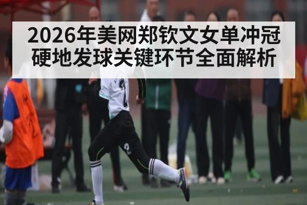 2026年美网郑钦文女单冲冠硬地发球关键环节全面解析