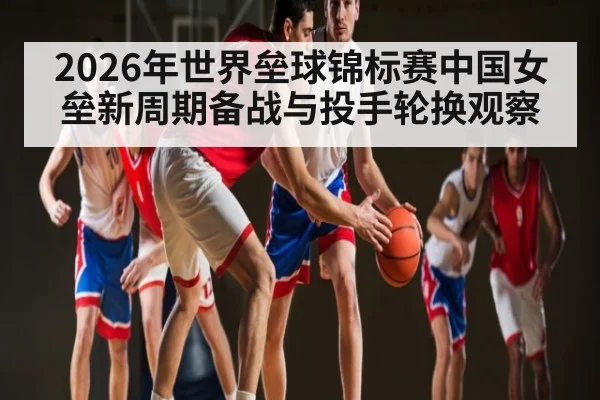 2026年世界垒球锦标赛中国女垒新周期备战与投手轮换观察 | MK SPORT