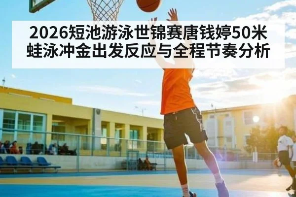 2026短池游泳世锦赛唐钱婷50米蛙泳冲金出发反应与全程节奏分析 | MK SPORT